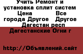  Учить Ремонт и установка сплит систем › Цена ­ 1 000 - Все города Другое » Другое   . Дагестан респ.,Дагестанские Огни г.